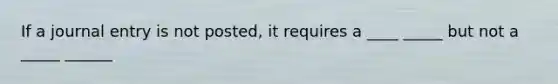 If a journal entry is not posted, it requires a ____ _____ but not a _____ ______