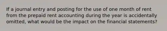 If a journal entry and posting for the use of one month of rent from the prepaid rent accounting during the year is accidentally omitted, what would be the impact on the financial statements?