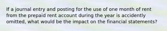 If a journal entry and posting for the use of one month of rent from the prepaid rent account during the year is accidently omitted, what would be the impact on the financial statements?