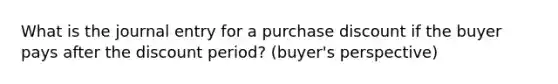 What is the journal entry for a purchase discount if the buyer pays after the discount period? (buyer's perspective)