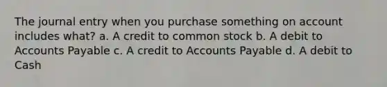 The journal entry when you purchase something on account includes what? a. A credit to common stock b. A debit to <a href='https://www.questionai.com/knowledge/kWc3IVgYEK-accounts-payable' class='anchor-knowledge'>accounts payable</a> c. A credit to Accounts Payable d. A debit to Cash