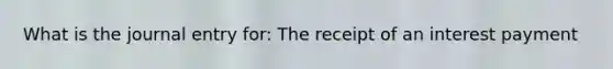 What is the journal entry for: The receipt of an interest payment