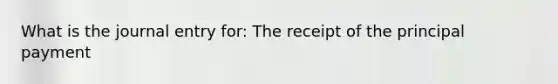 What is the journal entry for: The receipt of the principal payment