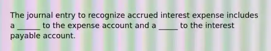 The journal entry to recognize accrued interest expense includes a ______ to the expense account and a _____ to the interest payable account.