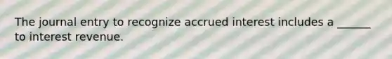 The journal entry to recognize accrued interest includes a ______ to interest revenue.