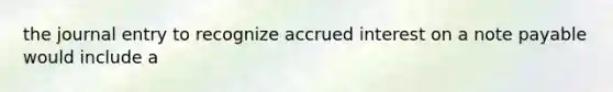 the journal entry to recognize accrued interest on a note payable would include a