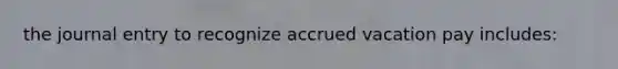 the journal entry to recognize accrued vacation pay includes: