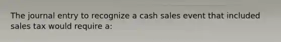 The journal entry to recognize a cash sales event that included sales tax would require a: