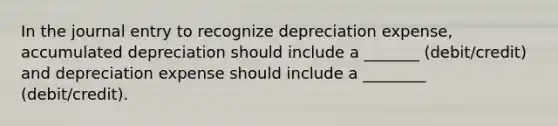 In the journal entry to recognize depreciation expense, accumulated depreciation should include a _______ (debit/credit) and depreciation expense should include a ________ (debit/credit).