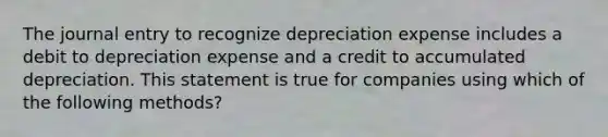 The journal entry to recognize depreciation expense includes a debit to depreciation expense and a credit to accumulated depreciation. This statement is true for companies using which of the following methods?