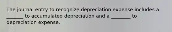 The journal entry to recognize depreciation expense includes a _______ to accumulated depreciation and a ________ to depreciation expense.