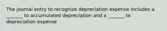 The journal entry to recognize depreciation expense includes a _______ to accumulated depreciation and a _______ to depreciation expense