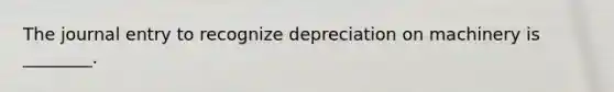 The journal entry to recognize depreciation on machinery is ________.