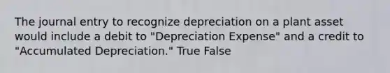 The journal entry to recognize depreciation on a plant asset would include a debit to "Depreciation Expense" and a credit to "Accumulated Depreciation." True False