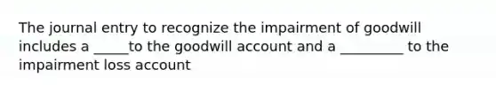 The journal entry to recognize the impairment of goodwill includes a _____to the goodwill account and a _________ to the impairment loss account