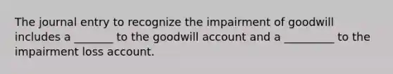 The journal entry to recognize the impairment of goodwill includes a _______ to the goodwill account and a _________ to the impairment loss account.