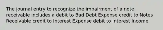 The journal entry to recognize the impairment of a note receivable includes a debit to Bad Debt Expense credit to Notes Receivable credit to Interest Expense debit to Interest Income