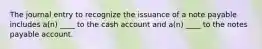 The journal entry to recognize the issuance of a note payable includes a(n) ____ to the cash account and a(n) ____ to the notes payable account.