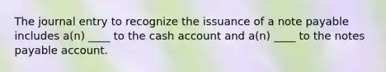 The journal entry to recognize the issuance of a note payable includes a(n) ____ to the cash account and a(n) ____ to the notes payable account.