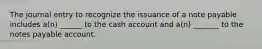 The journal entry to recognize the issuance of a note payable includes a(n) ______ to the cash account and a(n) _______ to the notes payable account.