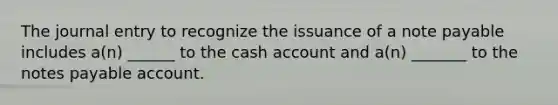 The journal entry to recognize the issuance of a note payable includes a(n) ______ to the cash account and a(n) _______ to the notes payable account.