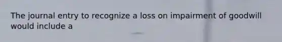 The journal entry to recognize a loss on impairment of goodwill would include a