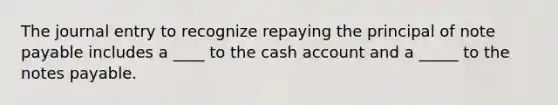 The journal entry to recognize repaying the principal of note payable includes a ____ to the cash account and a _____ to the <a href='https://www.questionai.com/knowledge/kFEYigYd5S-notes-payable' class='anchor-knowledge'>notes payable</a>.