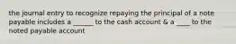 the journal entry to recognize repaying the principal of a note payable includes a ______ to the cash account & a ____ to the noted payable account