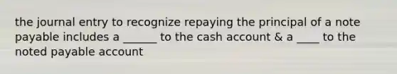 the journal entry to recognize repaying the principal of a note payable includes a ______ to the cash account & a ____ to the noted payable account