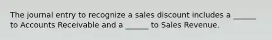 The journal entry to recognize a sales discount includes a ______ to Accounts Receivable and a ______ to Sales Revenue.