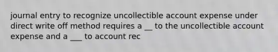 journal entry to recognize uncollectible account expense under direct write off method requires a __ to the uncollectible account expense and a ___ to account rec