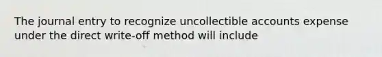 The journal entry to recognize uncollectible accounts expense under the direct write-off method will include