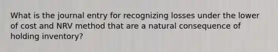 What is the journal entry for recognizing losses under the lower of cost and NRV method that are a natural consequence of holding inventory?
