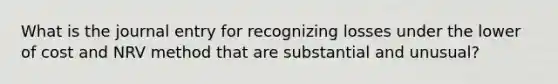 What is the journal entry for recognizing losses under the lower of cost and NRV method that are substantial and unusual?