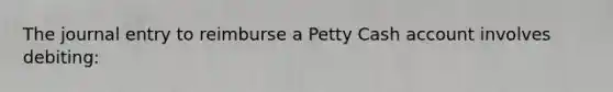 The journal entry to reimburse a Petty Cash account involves debiting: