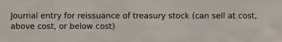 Journal entry for reissuance of treasury stock (can sell at cost, above cost, or below cost)