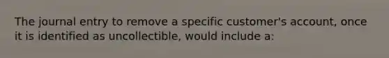 The journal entry to remove a specific customer's account, once it is identified as uncollectible, would include a: