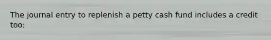 The journal entry to replenish a petty cash fund includes a credit too: