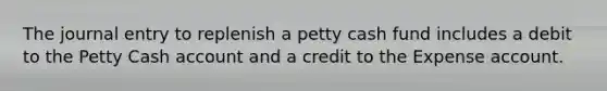 The journal entry to replenish a petty cash fund includes a debit to the Petty Cash account and a credit to the Expense account.