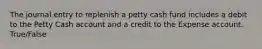 The journal entry to replenish a petty cash fund includes a debit to the Petty Cash account and a credit to the Expense account. True/False