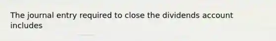 The journal entry required to close the dividends account includes