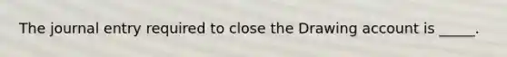 The journal entry required to close the Drawing account is _____.