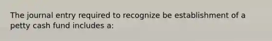 The journal entry required to recognize be establishment of a petty cash fund includes a: