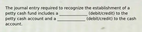 The journal entry required to recognize the establishment of a petty cash fund includes a ______________ (debit/credit) to the petty cash account and a ______________ (debit/credit) to the cash account.