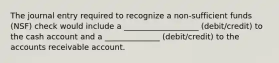 The journal entry required to recognize a non-sufficient funds (NSF) check would include a ___________________ (debit/credit) to the cash account and a ______________ (debit/credit) to the accounts receivable account.