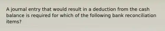 A journal entry that would result in a deduction from the cash balance is required for which of the following bank reconciliation items?