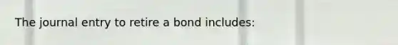 The journal entry to retire a bond includes: