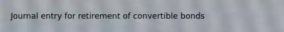 Journal entry for retirement of convertible bonds