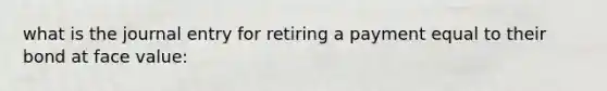 what is the journal entry for retiring a payment equal to their bond at face value: