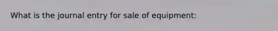 What is the journal entry for sale of equipment: